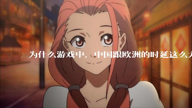 为什么游戏中，中国跟欧洲的时延这么大，是否是海底光缆距离过长的原因？