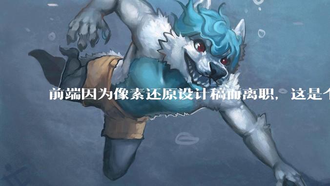 前端因为像素还原设计稿而离职，这是个别现象吗？