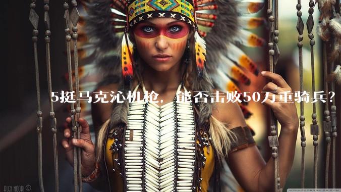 5挺马克沁机枪，能否击败50万重骑兵？