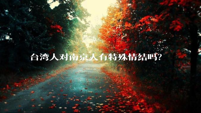 台湾人对南京人有特殊情结吗？
