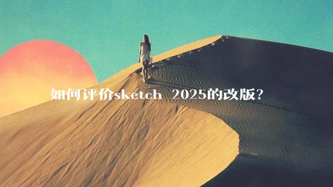 如何评价sketch 2025的改版？