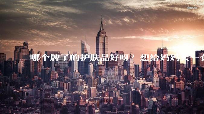 哪个牌子的护肤品好呀？想给妈妈买一套抗衰老的护肤品?