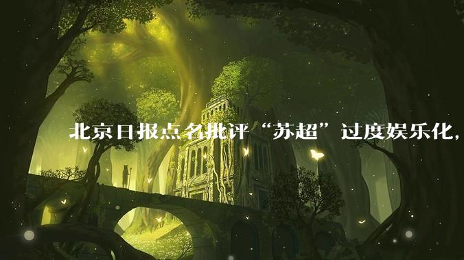 北京日报点名批评“苏超”过度娱乐化，它是否管的太宽了？为什么无良媒体不会被查封取缔？