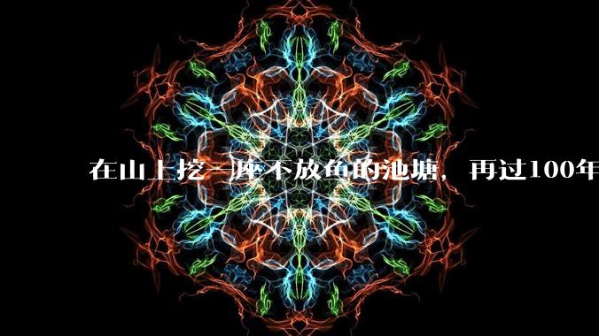 在山上挖一座不放鱼的池塘，再过100年时间，里面会慢慢有鱼吗？