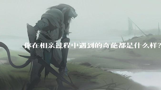 你在相亲过程中遇到的奇葩都是什么样？