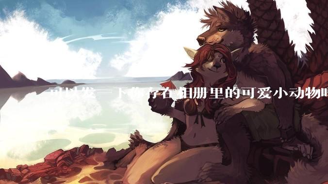 可以发一下你存在相册里的可爱小动物吗？