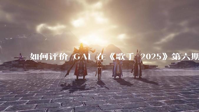 如何评价 GAI 在《歌手 2025》第六期演唱的《黄种人》？