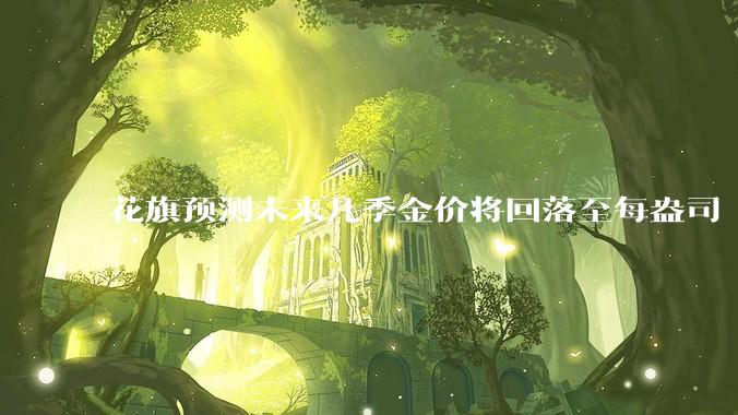 花旗预测未来几季金价将回落至每盎司 3000 美元以下，这其中有哪些相关依据？