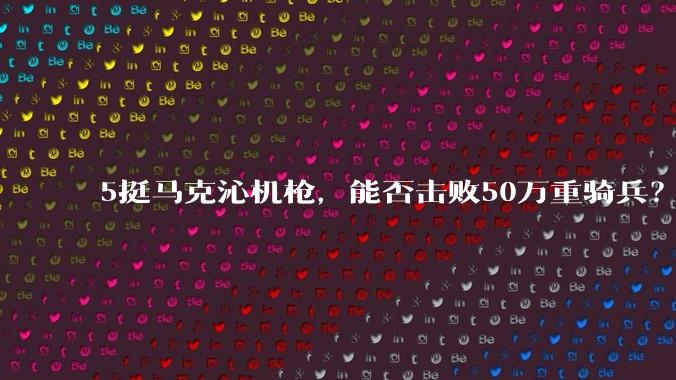 5挺马克沁机枪，能否击败50万重骑兵？