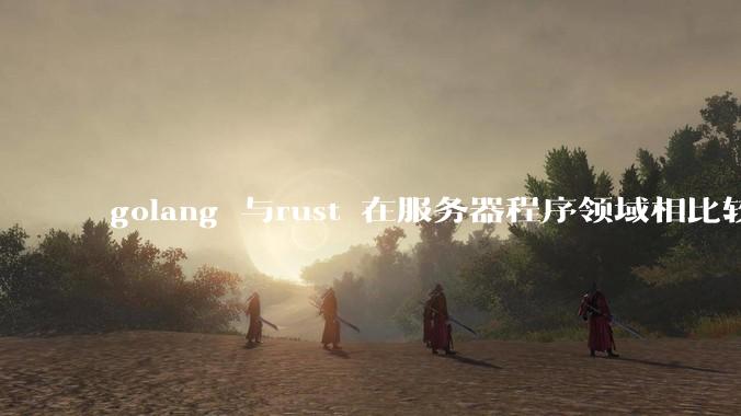 golang 与rust 在服务器程序领域相比较，各有什么优劣势？