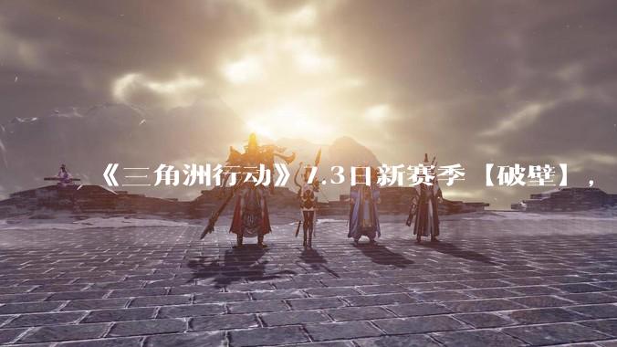 《三角洲行动》7.3日新赛季【破壁】，有什么值得期待的？