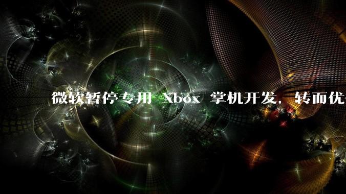 微软暂停专用 Xbox 掌机开发，转而优化 Windows 11 的掌机游戏体验，这背后原因有哪些？
