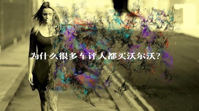 为什么很多车评人都买沃尔沃？