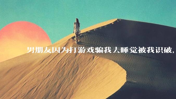 男朋友因为打游戏骗我去睡觉被我识破，然后我提了分手，他同意了，问问男孩子们他怎么想的？