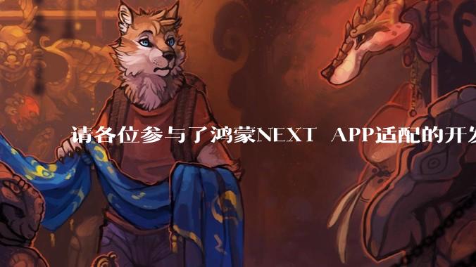 请各位参与了鸿蒙NEXT APP适配的开发者来谈一谈适配过程中的感受？