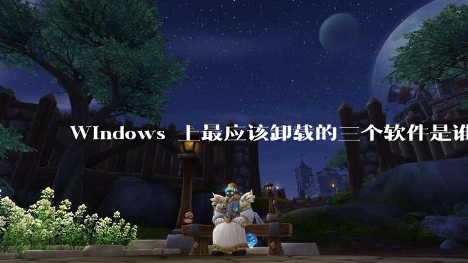Windows 上最应该卸载的三个软件是谁？