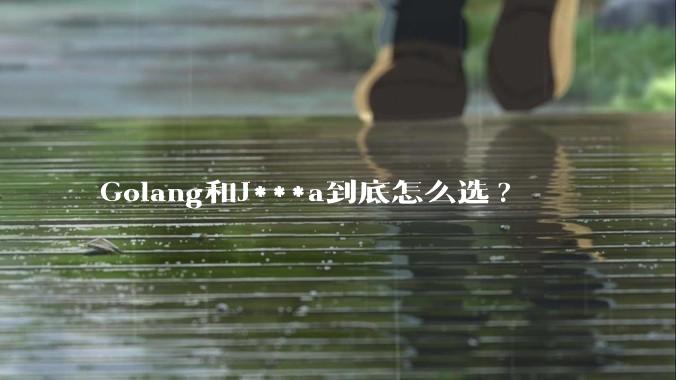 Golang和J***a到底怎么选?