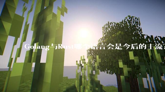 Golang与Rust哪个语言会是今后的主流？